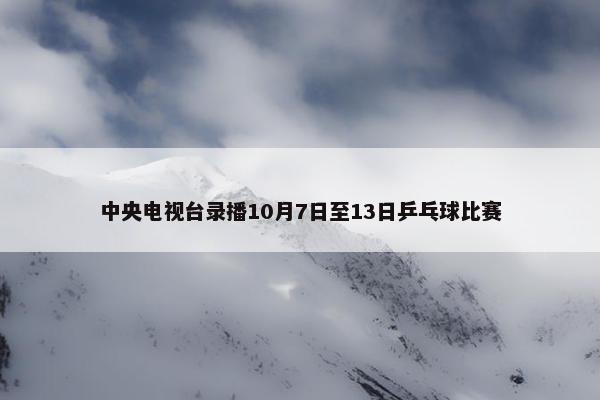 中央电视台录播10月7日至13日乒乓球比赛