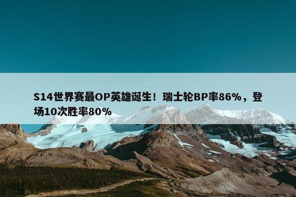 S14世界赛最OP英雄诞生！瑞士轮BP率86%，登场10次胜率80%