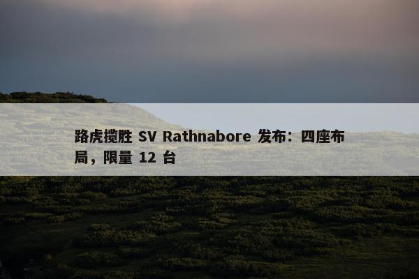 路虎揽胜 SV Rathnabore 发布：四座布局，限量 12 台