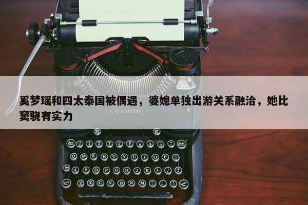 奚梦瑶和四太泰国被偶遇，婆媳单独出游关系融洽，她比窦骁有实力