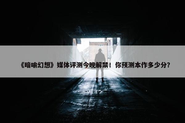 《暗喻幻想》媒体评测今晚解禁！你预测本作多少分？