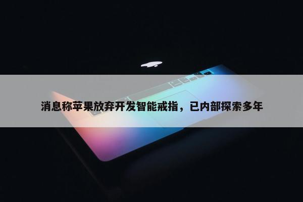 消息称苹果放弃开发智能戒指，已内部探索多年