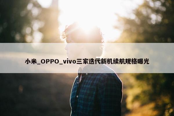 小米_OPPO_vivo三家迭代新机续航规格曝光