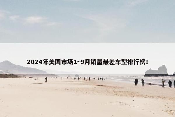 2024年美国市场1~9月销量最差车型排行榜！