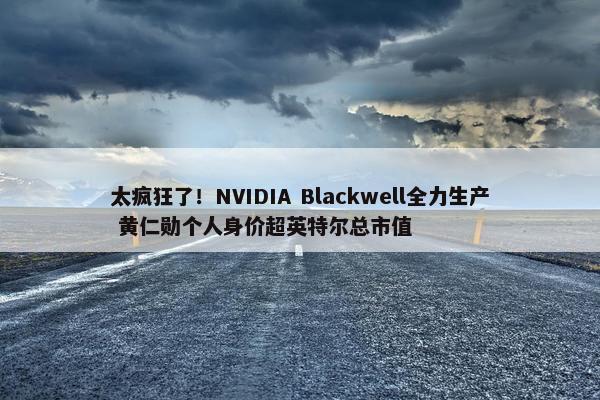 太疯狂了！NVIDIA Blackwell全力生产 黄仁勋个人身价超英特尔总市值