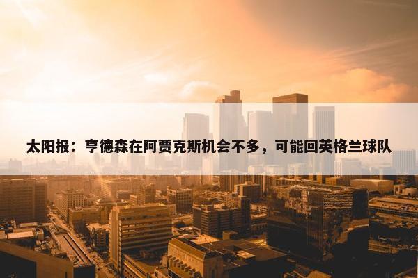 太阳报：亨德森在阿贾克斯机会不多，可能回英格兰球队