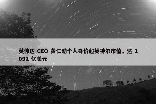 英伟达 CEO 黄仁勋个人身价超英特尔市值，达 1092 亿美元