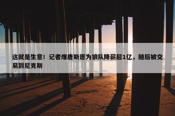 这就是生意！记者爆唐斯愿为狼队降薪超1亿，随后被交易到尼克斯