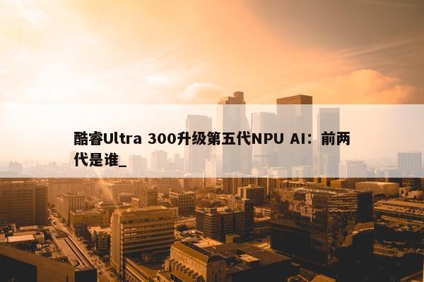 酷睿Ultra 300升级第五代NPU AI：前两代是谁_