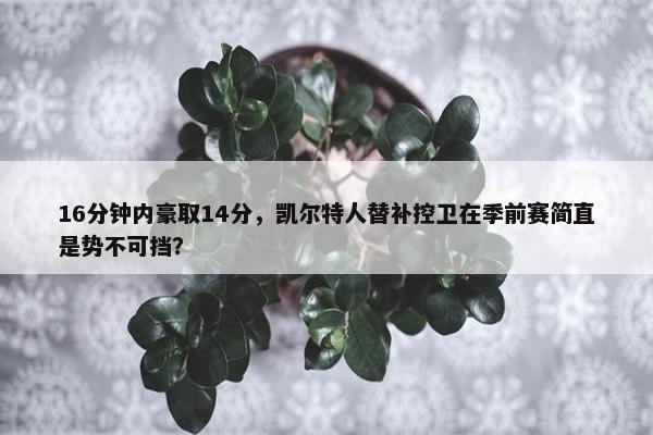 16分钟内豪取14分，凯尔特人替补控卫在季前赛简直是势不可挡？