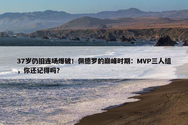 37岁仍旧连场爆破！佩德罗的巅峰时期：MVP三人组，你还记得吗？