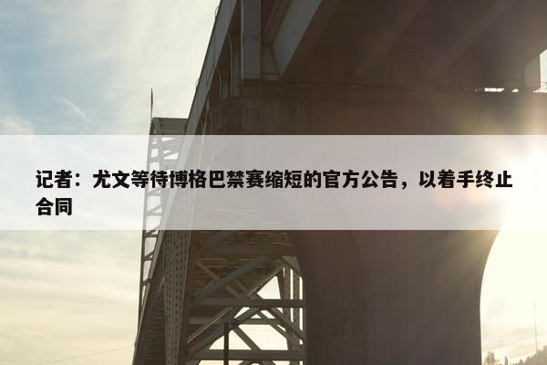 记者：尤文等待博格巴禁赛缩短的官方公告，以着手终止合同