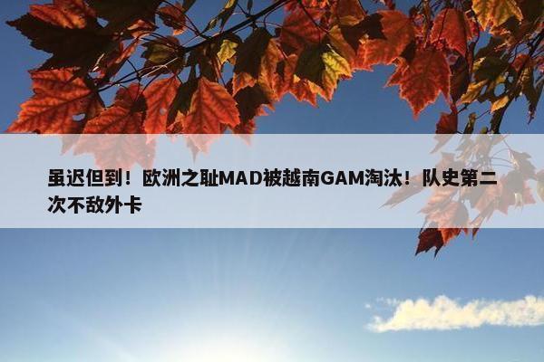 虽迟但到！欧洲之耻MAD被越南GAM淘汰！队史第二次不敌外卡