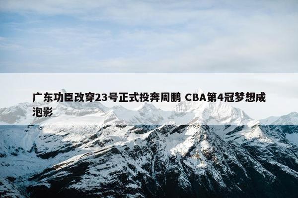 广东功臣改穿23号正式投奔周鹏 CBA第4冠梦想成泡影