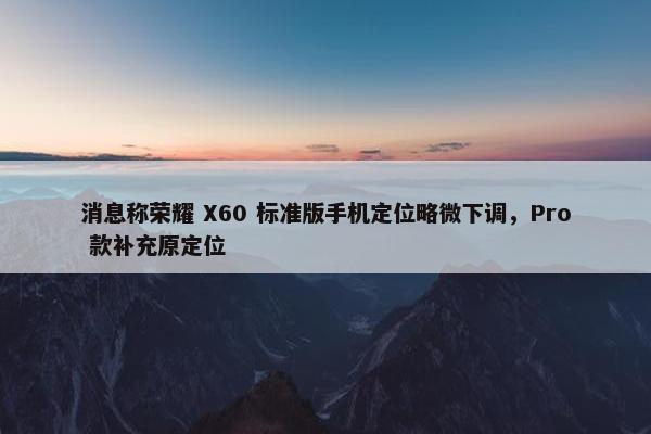 消息称荣耀 X60 标准版手机定位略微下调，Pro 款补充原定位