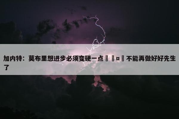 加内特：莫布里想进步必须变硬一点🤬不能再做好好先生了