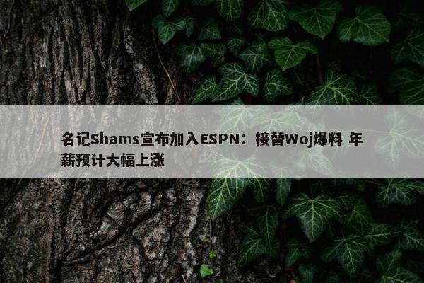 名记Shams宣布加入ESPN：接替Woj爆料 年薪预计大幅上涨