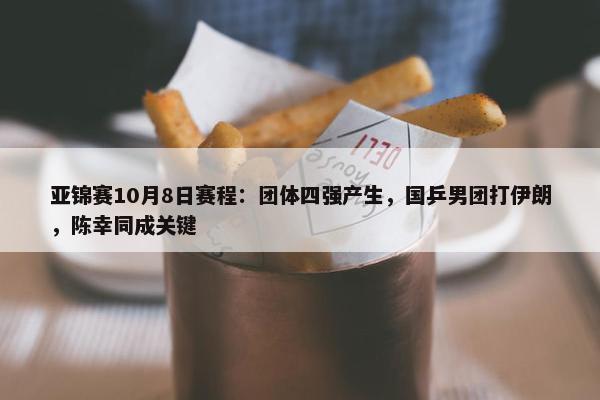 亚锦赛10月8日赛程：团体四强产生，国乒男团打伊朗，陈幸同成关键