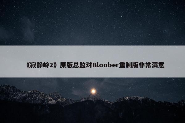 《寂静岭2》原版总监对Bloober重制版非常满意