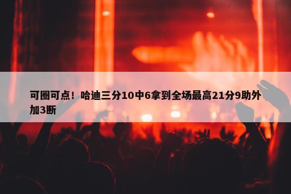 可圈可点！哈迪三分10中6拿到全场最高21分9助外加3断