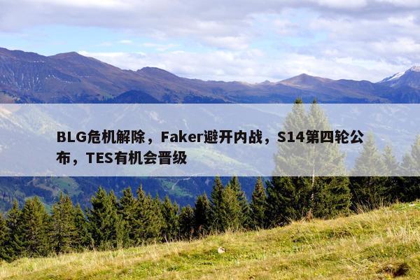 BLG危机解除，Faker避开内战，S14第四轮公布，TES有机会晋级