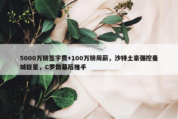 5000万镑签字费+100万镑周薪，沙特土豪强挖曼城巨星，C罗做幕后推手