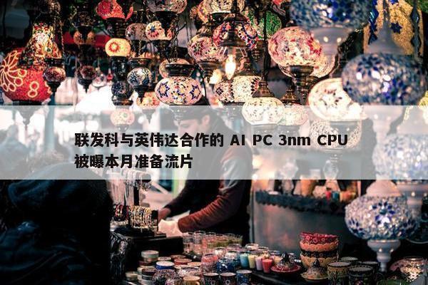 联发科与英伟达合作的 AI PC 3nm CPU 被曝本月准备流片