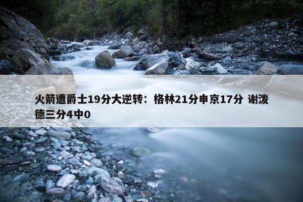 火箭遭爵士19分大逆转：格林21分申京17分 谢泼德三分4中0