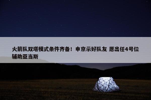 火箭队双塔模式条件齐备！申京示好队友 愿出任4号位辅助亚当斯