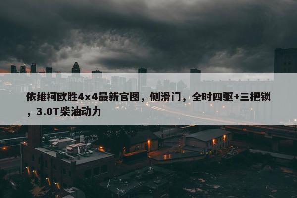 依维柯欧胜4x4最新官图，侧滑门，全时四驱+三把锁，3.0T柴油动力