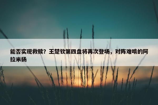 能否实现救赎？王楚钦第四盘将再次登场，对阵难啃的阿拉米扬