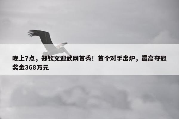 晚上7点，郑钦文迎武网首秀！首个对手出炉，最高夺冠奖金368万元