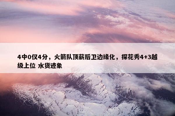 4中0仅4分，火箭队顶薪后卫边缘化，探花秀4+3越级上位 水货迹象