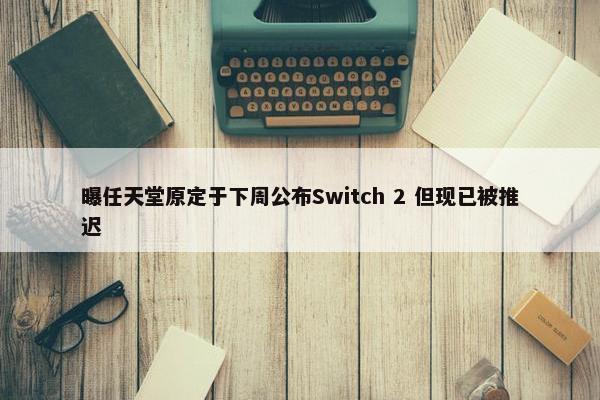 曝任天堂原定于下周公布Switch 2 但现已被推迟