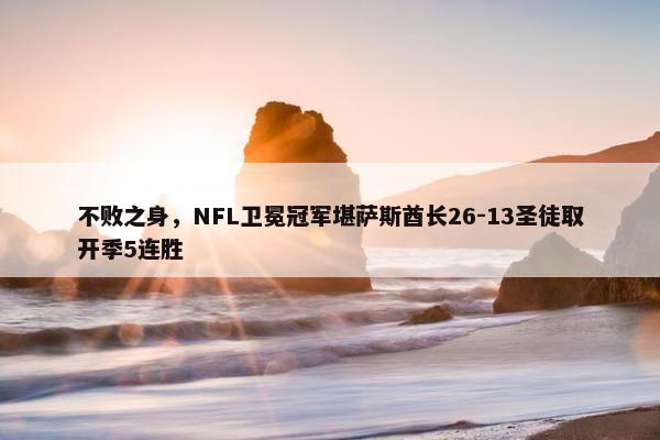 不败之身，NFL卫冕冠军堪萨斯酋长26-13圣徒取开季5连胜