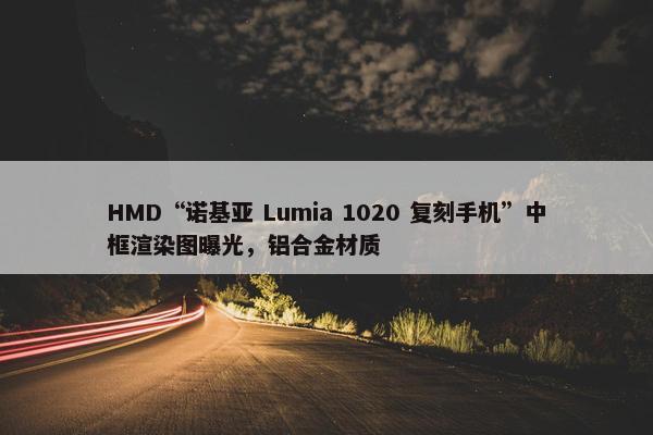 HMD“诺基亚 Lumia 1020 复刻手机”中框渲染图曝光，铝合金材质