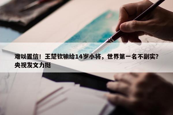 难以置信！王楚钦输给14岁小将，世界第一名不副实？央视发文力挺