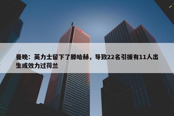 曼晚：英力士留下了滕哈赫，导致22名引援有11人出生或效力过荷兰