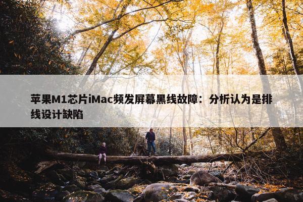 苹果M1芯片iMac频发屏幕黑线故障：分析认为是排线设计缺陷