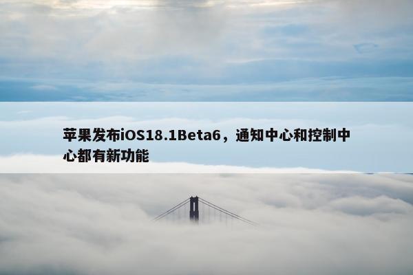 苹果发布iOS18.1Beta6，通知中心和控制中心都有新功能