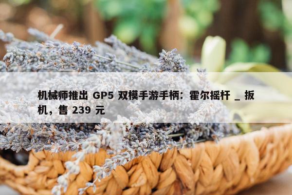 机械师推出 GP5 双模手游手柄：霍尔摇杆 _ 扳机，售 239 元