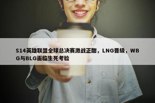 S14英雄联盟全球总决赛激战正酣，LNG晋级，WBG与BLG面临生死考验