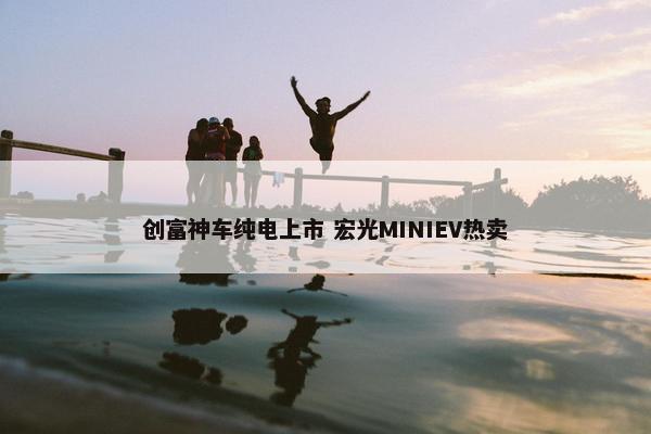 创富神车纯电上市 宏光MINIEV热卖