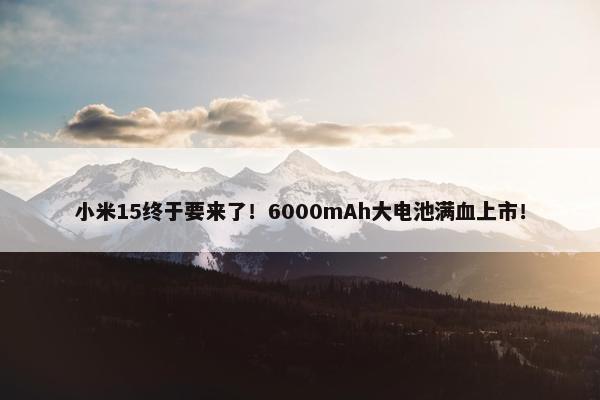 小米15终于要来了！6000mAh大电池满血上市！