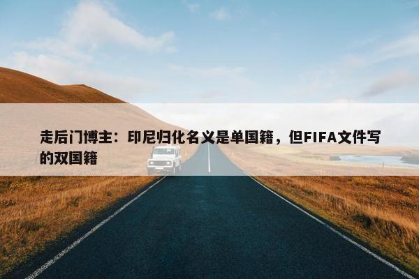 走后门博主：印尼归化名义是单国籍，但FIFA文件写的双国籍