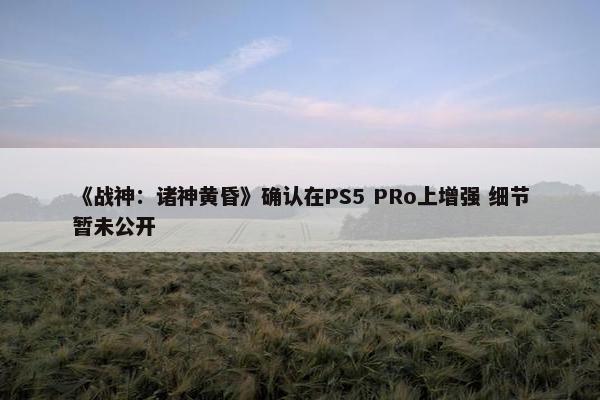 《战神：诸神黄昏》确认在PS5 PRo上增强 细节暂未公开