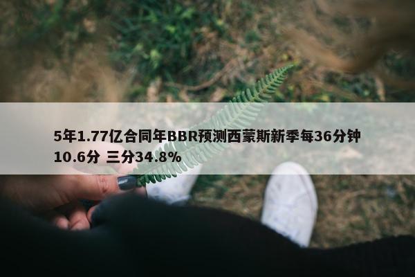 5年1.77亿合同年BBR预测西蒙斯新季每36分钟10.6分 三分34.8%