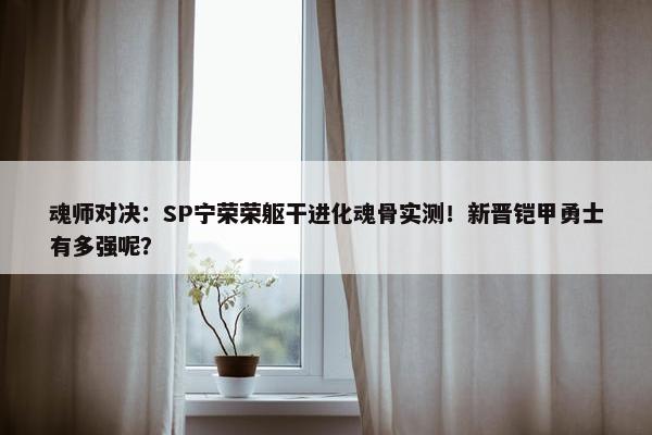 魂师对决：SP宁荣荣躯干进化魂骨实测！新晋铠甲勇士有多强呢？