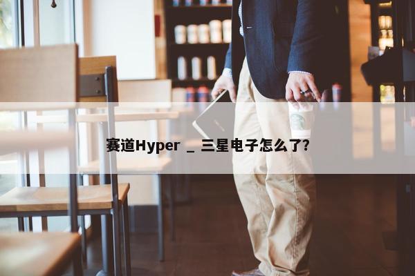 赛道Hyper _ 三星电子怎么了？