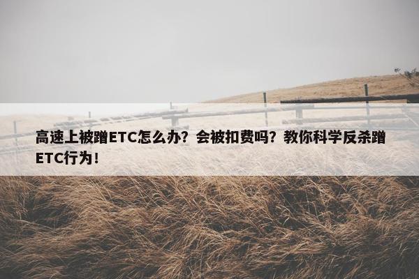 高速上被蹭ETC怎么办？会被扣费吗？教你科学反杀蹭ETC行为！